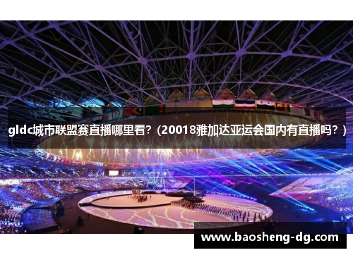 gldc城市联盟赛直播哪里看？(20018雅加达亚运会国内有直播吗？)