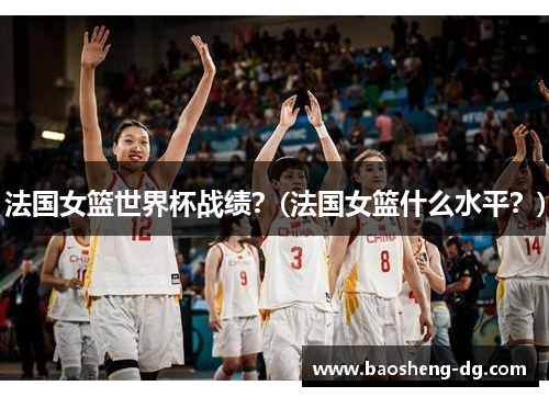 法国女篮世界杯战绩？(法国女篮什么水平？)