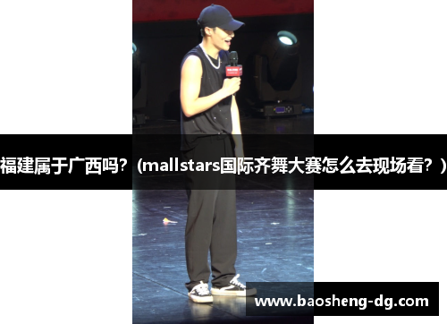 福建属于广西吗？(mallstars国际齐舞大赛怎么去现场看？)