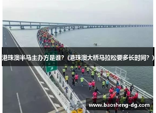 港珠澳半马主办方是谁？(港珠澳大桥马拉松要多长时间？)