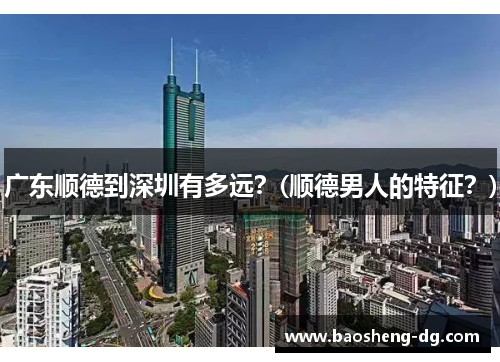 广东顺德到深圳有多远？(顺德男人的特征？)
