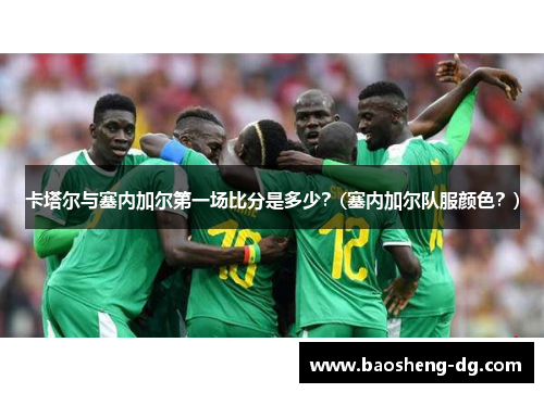 卡塔尔与塞内加尔第一场比分是多少？(塞内加尔队服颜色？)